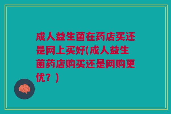 成人益生菌在药店买还是网上买好(成人益生菌药店购买还是网购更优?)