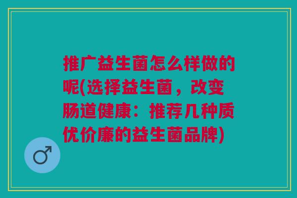推广益生菌怎么样做的呢(选择益生菌,改变肠道健康:推荐几种质优价廉的益生菌品牌)