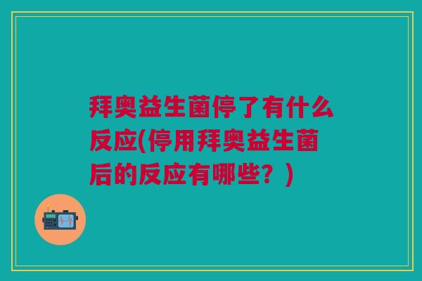 拜奥益生菌停了有什么反应(停用拜奥益生菌后的反应有哪些?)