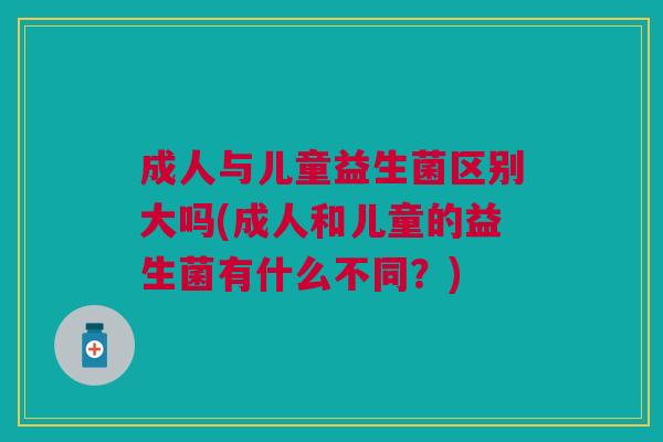 成人与儿童益生菌区别大吗(成人和儿童的益生菌有什么不同?)