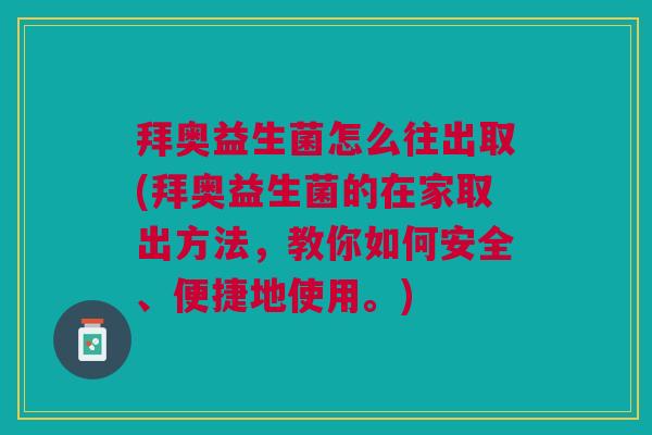 拜奥益生菌怎么往出取(拜奥益生菌的在家取出方法,教你如何安全、便捷地使用。)