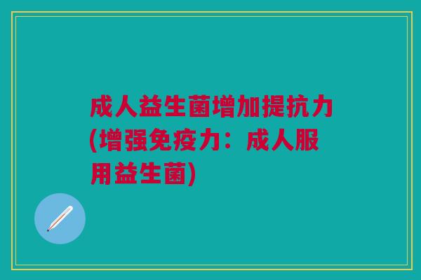 成人益生菌增加提抗力(增强免疫力:成人服用益生菌)