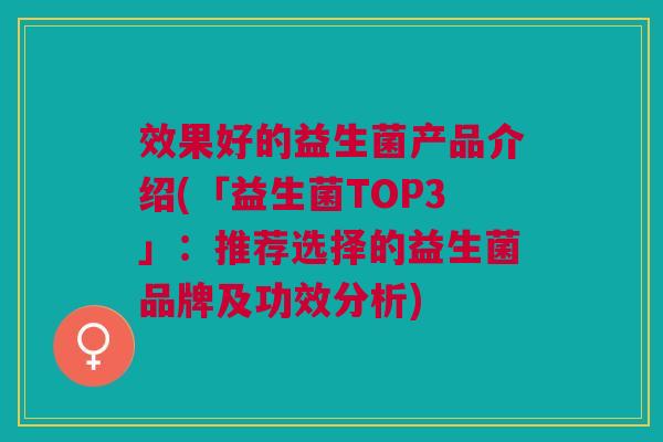 效果好的益生菌产品介绍(「益生菌TOP3」:推荐选择的益生菌品牌及功效分析) 效果好的益生菌产品介绍(「益生菌TOP3」:推荐选择的益生菌品牌及功效分析)