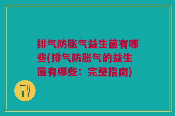 排气防胀气益生菌有哪些(排气防胀气的益生菌有哪些:完整指南)