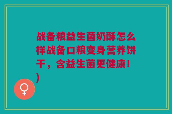 战备粮益生菌奶酥怎么样战备口粮变身营养饼干,含益生菌更健康!)