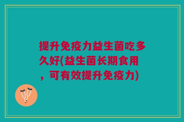 提升力益生菌吃多久好(益生菌长期食用,可有效提升力) 提升力益生菌吃多久好(益生菌长期食用,可有效提升力)