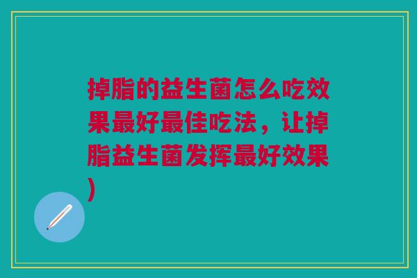 掉脂的益生菌怎么吃效果最好最佳吃法,让掉脂益生菌发挥最好效果)