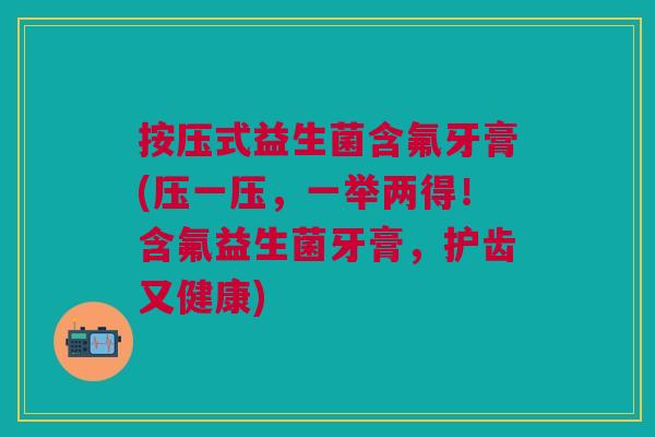 按压式益生菌含氟牙膏(压一压,一举两得!含氟益生菌牙膏,护齿又健康) 按压式益生菌含氟牙膏(压一压,一举两得!含氟益生菌牙膏,护齿又健康)