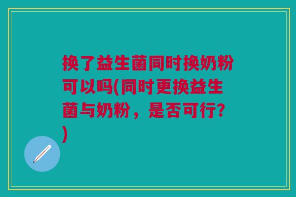 换了益生菌同时换奶粉可以吗(同时更换益生菌与奶粉,是否可行?) 换了益生菌同时换奶粉可以吗(同时更换益生菌与奶粉,是否可行?)