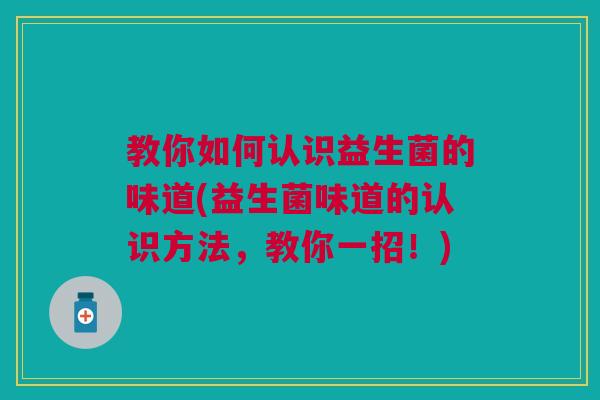 教你如何认识益生菌的味道(益生菌味道的认识方法,教你一招!) 教你如何认识益生菌的味道(益生菌味道的认识方法,教你一招!)