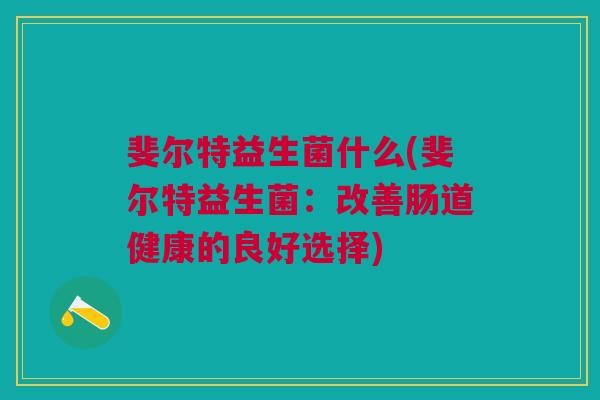 斐尔特益生菌什么(斐尔特益生菌:改善肠道健康的良好选择) 斐尔特益生菌什么(斐尔特益生菌:改善肠道健康的良好选择)
