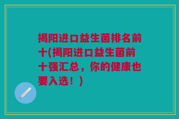 揭阳进口益生菌排名前十(揭阳进口益生菌前十强汇总,你的健康也要入选!) 揭阳进口益生菌排名前十(揭阳进口益生菌前十强汇总,你的健康也要入选!)