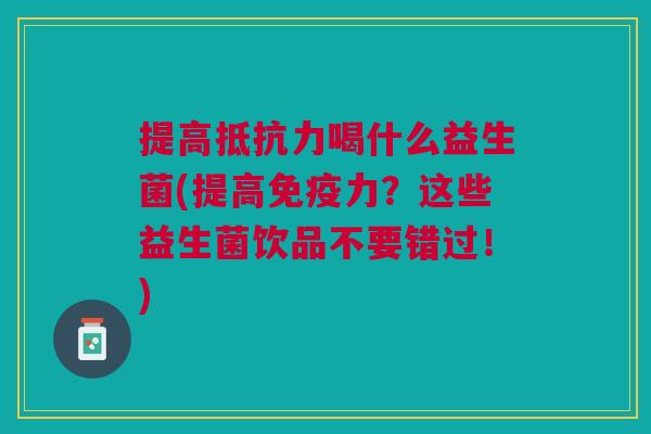 提高喝什么益生菌(提高力?这些益生菌饮品不要错过!) 提高喝什么益生菌(提高力?这些益生菌饮品不要错过!)