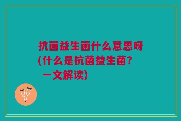 抗菌益生菌什么意思呀(什么是抗菌益生菌? 一文解读)