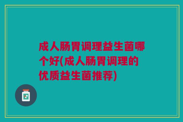 成人肠胃调理益生菌哪个好(成人肠胃调理的优质益生菌推荐) 成人肠胃调理益生菌哪个好(成人肠胃调理的优质益生菌推荐)