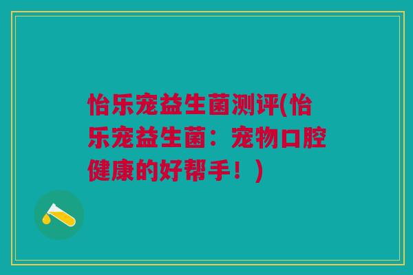 怡乐宠益生菌测评(怡乐宠益生菌：宠物口腔健康的好帮手！)
