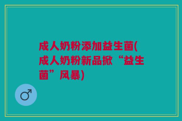 成人奶粉添加益生菌(成人奶粉新品掀“益生菌”风暴)