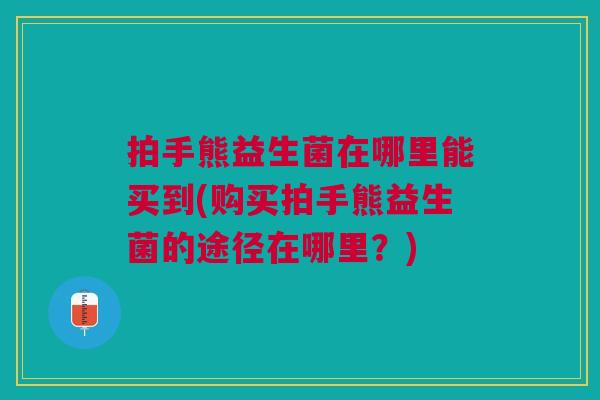 拍手熊益生菌在哪里能买到(购买拍手熊益生菌的途径在哪里?)