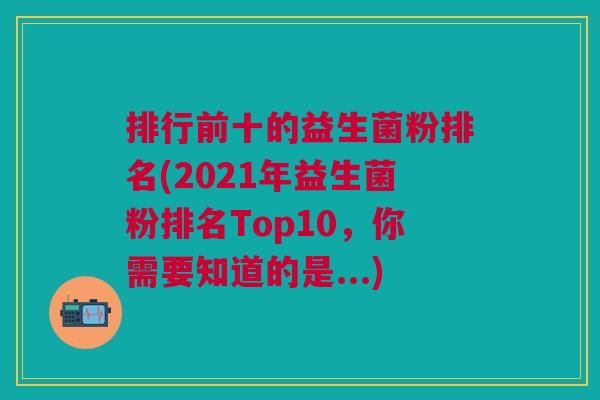 排行前十的益生菌粉排名(2021年益生菌粉排名Top10,你需要知道的是...) 排行前十的益生菌粉排名(2021年益生菌粉排名Top10,你需要知道的是...)