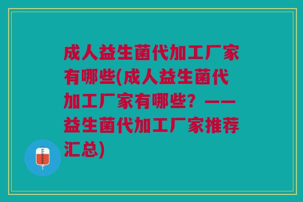 成人益生菌代加工厂家有哪些(成人益生菌代加工厂家有哪些?——益生菌代加工厂家推荐汇总) 成人益生菌代加工厂家有哪些(成人益生菌代加工厂家有哪些?——益生菌代加工厂家推荐汇总)