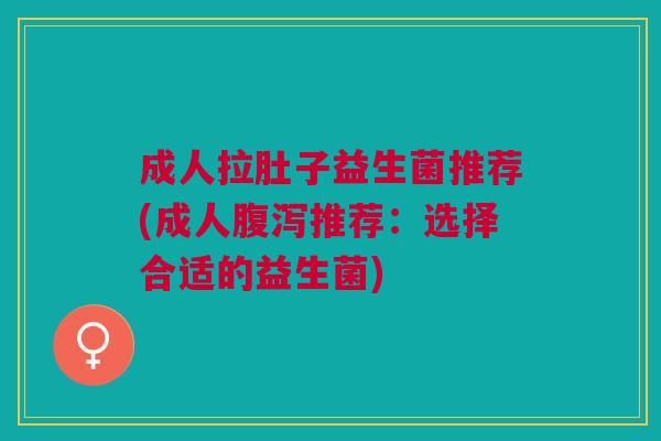 成人拉肚子益生菌推荐(成人推荐:选择合适的益生菌) 成人拉肚子益生菌推荐(成人推荐:选择合适的益生菌)