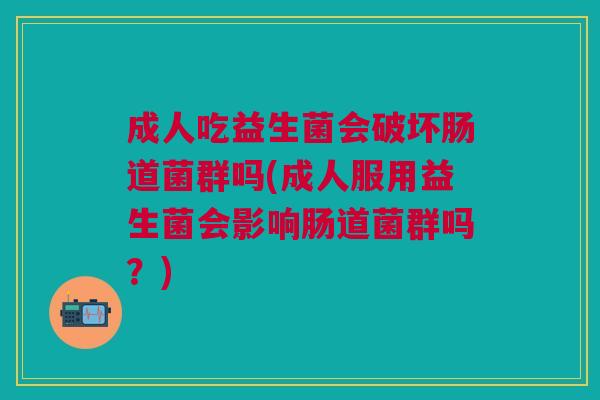 成人吃益生菌会破坏肠道菌群吗(成人服用益生菌会影响肠道菌群吗?)