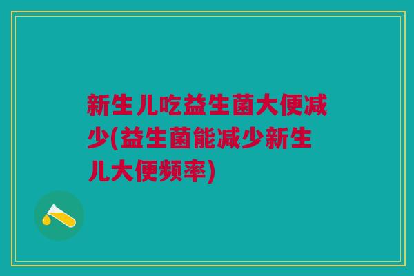 新生儿吃益生菌大便减少(益生菌能减少新生儿大便频率)