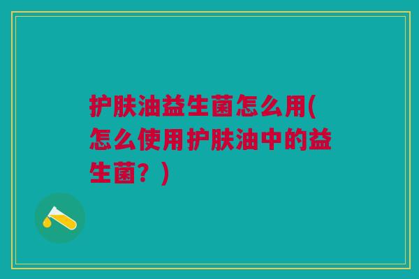 护肤油益生菌怎么用(怎么使用护肤油中的益生菌?)