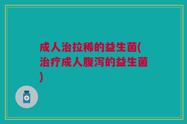 成人治拉稀的益生菌(治疗成人腹泻的益生菌)
