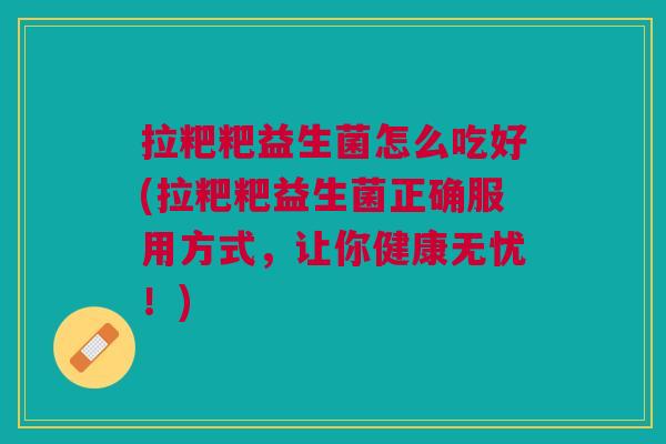 拉粑粑益生菌怎么吃好(拉粑粑益生菌正确服用方式,让你健康无忧!)
