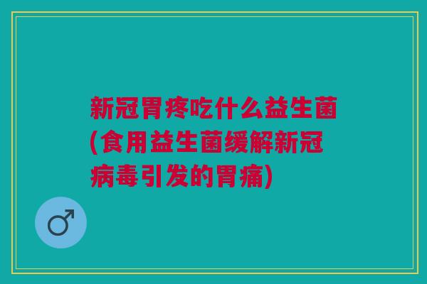 新冠胃疼吃什么益生菌(食用益生菌缓解新冠病毒引发的胃痛)