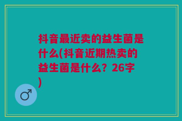 抖音最近卖的益生菌是什么(抖音近期热卖的益生菌是什么?26字)