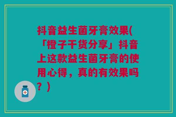 抖音益生菌牙膏效果(「橙子干货分享」抖音上这款益生菌牙膏的使用心得,真的有效果吗?)