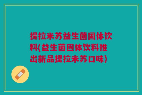 提拉米苏益生菌固体饮料(益生菌固体饮料推出新品提拉米苏口味)