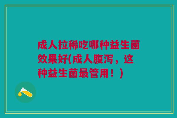 成人拉稀吃哪种益生菌效果好(成人腹泻,这种益生菌最管用!)