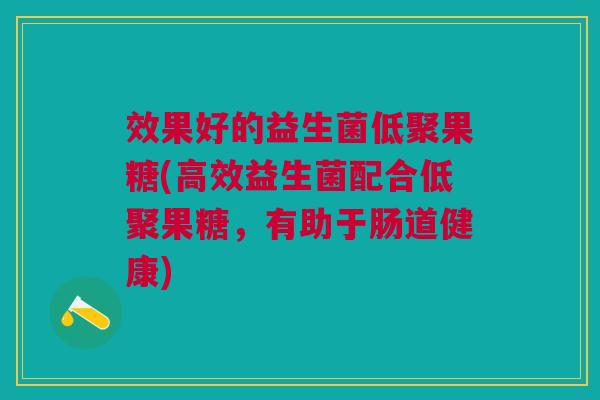 效果好的益生菌低聚果糖(高效益生菌配合低聚果糖,有助于肠道健康) 效果好的益生菌低聚果糖(高效益生菌配合低聚果糖,有助于肠道健康)