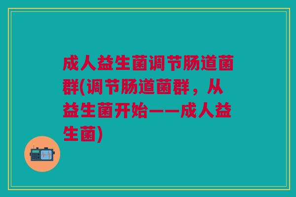 成人益生菌调节肠道菌群(调节肠道菌群,从益生菌开始——成人益生菌)
