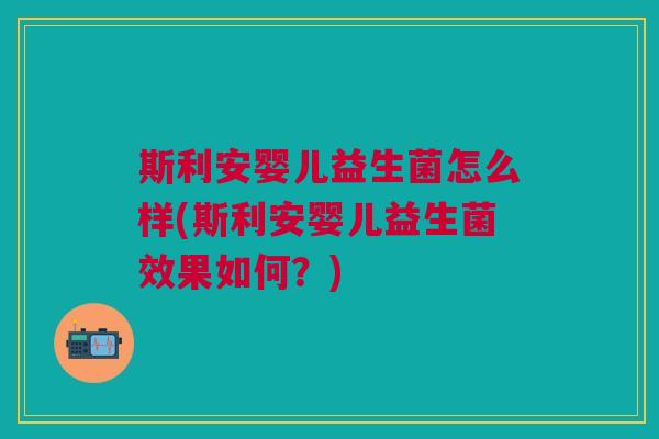 斯利安婴儿益生菌怎么样(斯利安婴儿益生菌效果如何？)