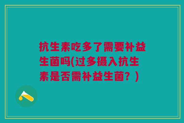 抗生素吃多了需要补益生菌吗(过多摄入抗生素是否需补益生菌?)