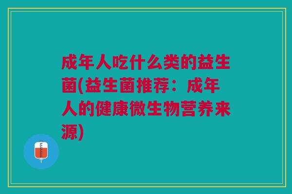 成年人吃什么类的益生菌(益生菌推荐:成年人的健康微生物营养来源)