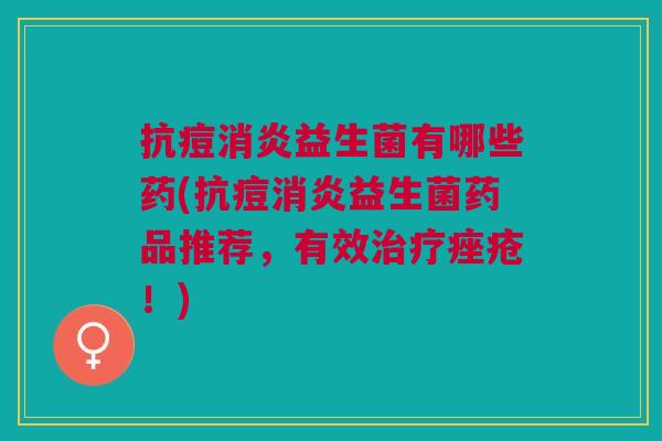抗痘益生菌有哪些药(抗痘益生菌药品推荐,有效!) 抗痘益生菌有哪些药(抗痘益生菌药品推荐,有效!)