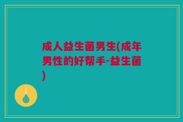 成人益生菌男生(成年男性的好帮手-益生菌)