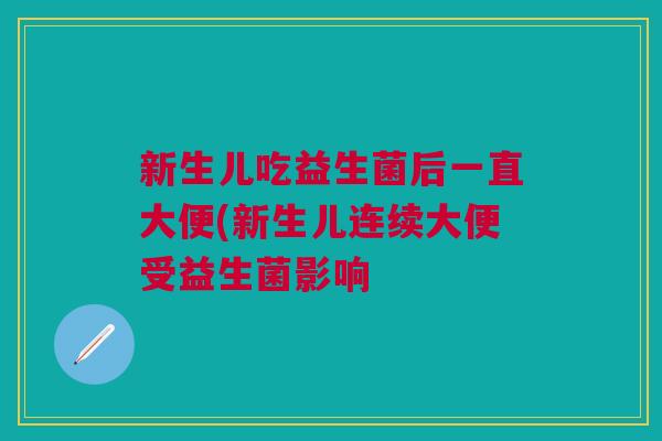 新生儿吃益生菌后一直大便(新生儿连续大便受益生菌影响 新生儿吃益生菌后一直大便(新生儿连续大便受益生菌影响