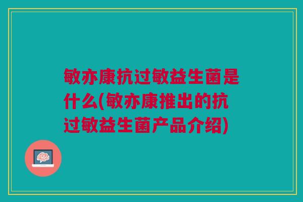 敏亦康抗过敏益生菌是什么(敏亦康推出的抗过敏益生菌产品介绍)