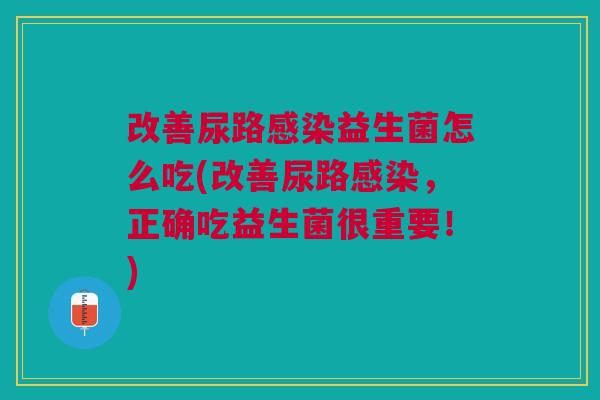改善尿路益生菌怎么吃(改善尿路,正确吃益生菌很重要!) 改善尿路益生菌怎么吃(改善尿路,正确吃益生菌很重要!)