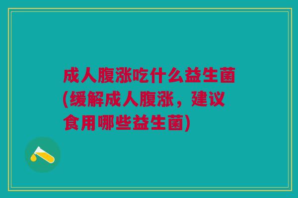 成人腹涨吃什么益生菌(缓解成人腹涨,建议食用哪些益生菌)