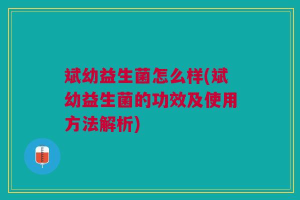 斌幼益生菌怎么样(斌幼益生菌的功效及使用方法解析) 斌幼益生菌怎么样(斌幼益生菌的功效及使用方法解析)