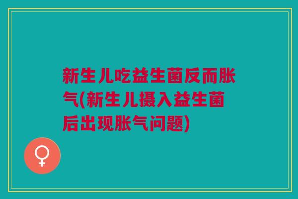 新生儿吃益生菌反而胀气(新生儿摄入益生菌后出现胀气问题)