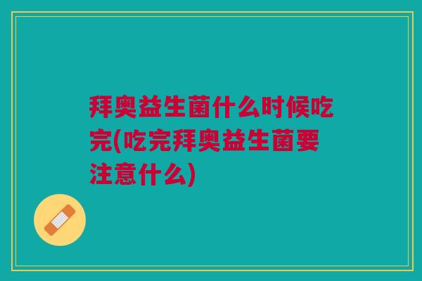 拜奥益生菌什么时候吃完(吃完拜奥益生菌要注意什么)