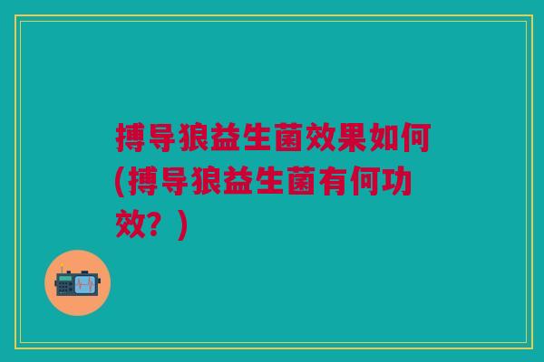 搏导狼益生菌效果如何(搏导狼益生菌有何功效?)